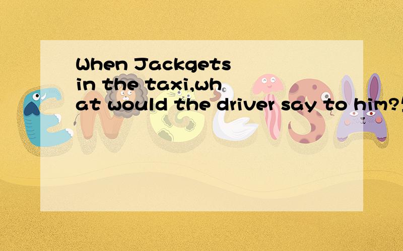 When Jackgets in the taxi,what would the driver say to him?生活英语答案有四个,A.How nice to see you,sir?B.Where to,sir?C.May I know where you are planning to go,sir?D.How are you,sir?