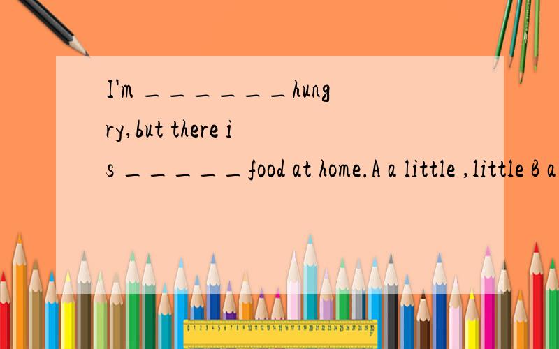 I'm ______hungry,but there is _____food at home.A a little ,little B a little ,much选B,但是为什么