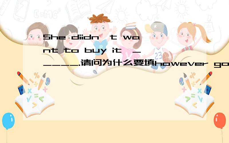 She diidn't want to buy it,_____.请问为什么要填however good it was