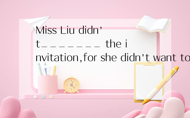 Miss Liu didn't_______ the invitation,for she didn't want to _______ it.A.answer; receive B.reply to; accept C.reply; accept D.answer to; accept