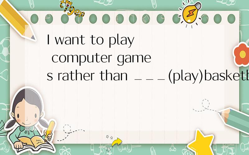 I want to play computer games rather than ___(play)basketball答案及理由好像 instead of doing 才是固定搭配的哦我们老师讲的是前面是什么形式 后面就是什么形式但是到底是接不定式还是原形