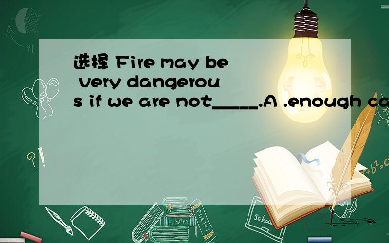 选择 Fire may be very dangerous if we are not_____.A .enough carefully B.carefully enough C.careful enough D.enough careful
