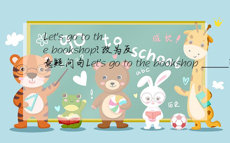 Let's go to the bookshop?改为反意疑问句Let's go to the bookshop _____?