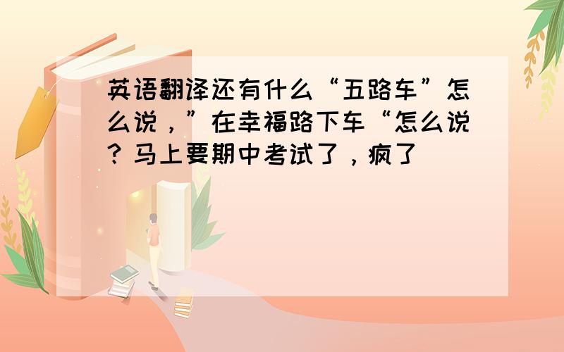 英语翻译还有什么“五路车”怎么说，”在幸福路下车“怎么说？马上要期中考试了，疯了