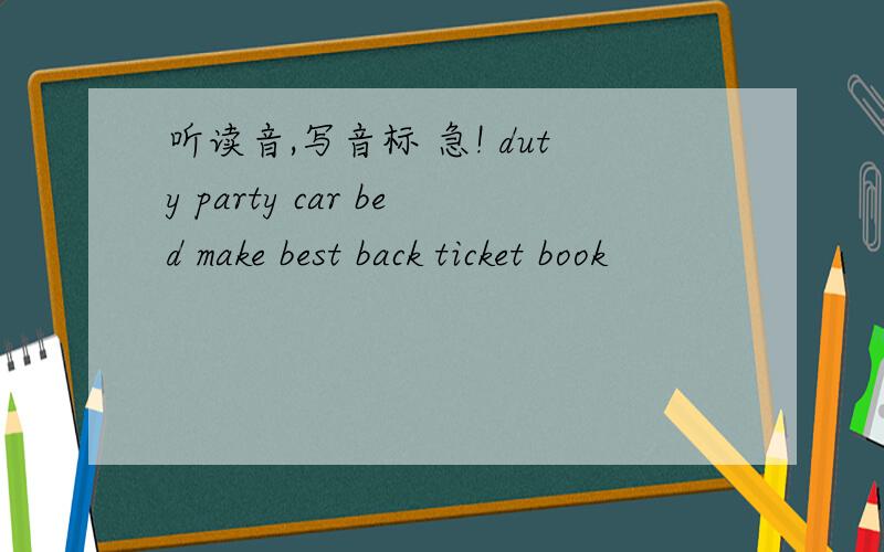 听读音,写音标 急! duty party car bed make best back ticket book