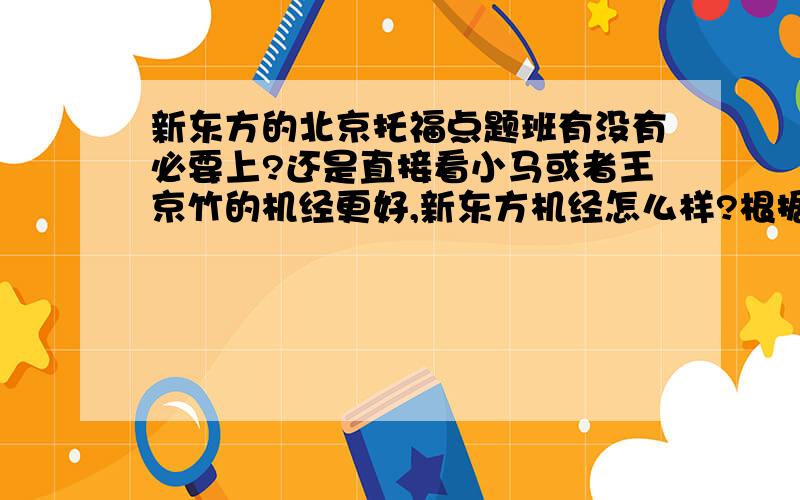 新东方的北京托福点题班有没有必要上?还是直接看小马或者王京竹的机经更好,新东方机经怎么样?根据以往经验,谁家最好?