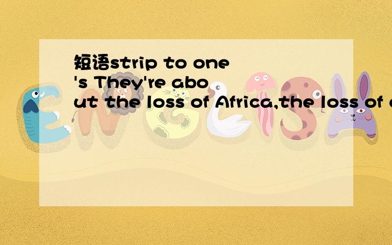 短语strip to one's They're about the loss of Africa,the loss of culture,the loss of self:the chant of a warrior who's been stripped to his core.