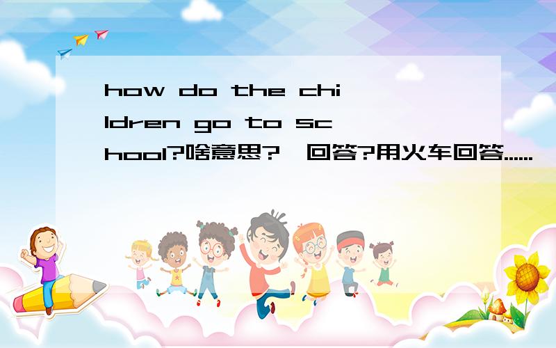 how do the children go to school?啥意思?咋回答?用火车回答......