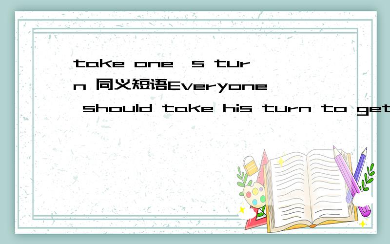 take one's turn 同义短语Everyone should take his turn to get on the bus.(同义句转换）Everyone should _ _ _ to get on the bus.