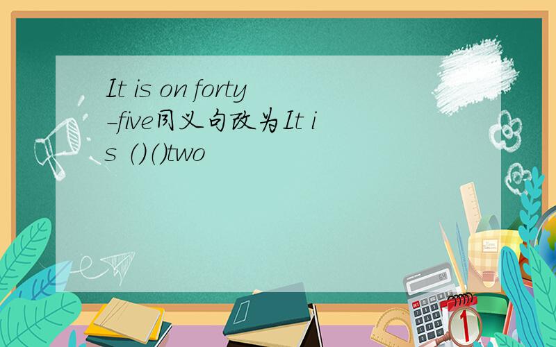 It is on forty-five同义句改为It is （）（）two