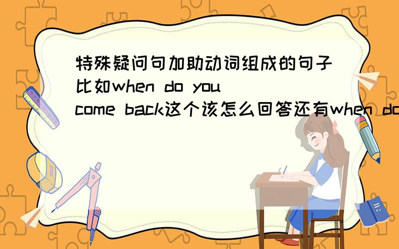 特殊疑问句加助动词组成的句子比如when do you come back这个该怎么回答还有when do you go school这个是错的还是对的