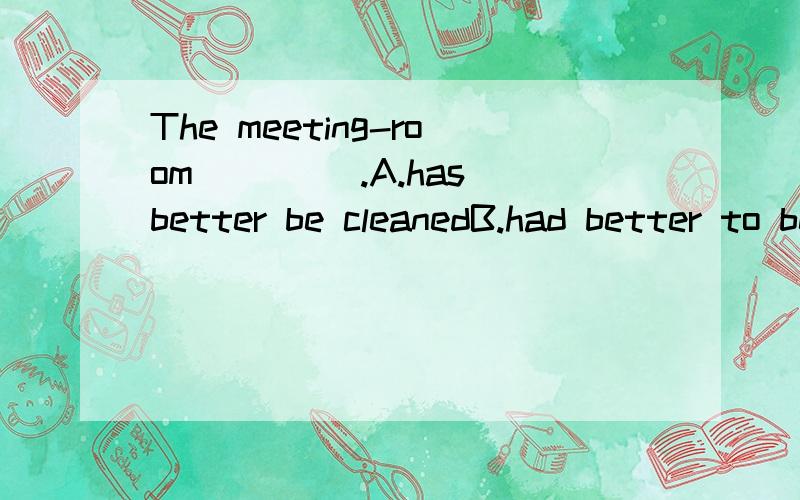 The meeting-room ____.A.has better be cleanedB.had better to be cleanedC.had not better be cleanedD.had better be cleaned