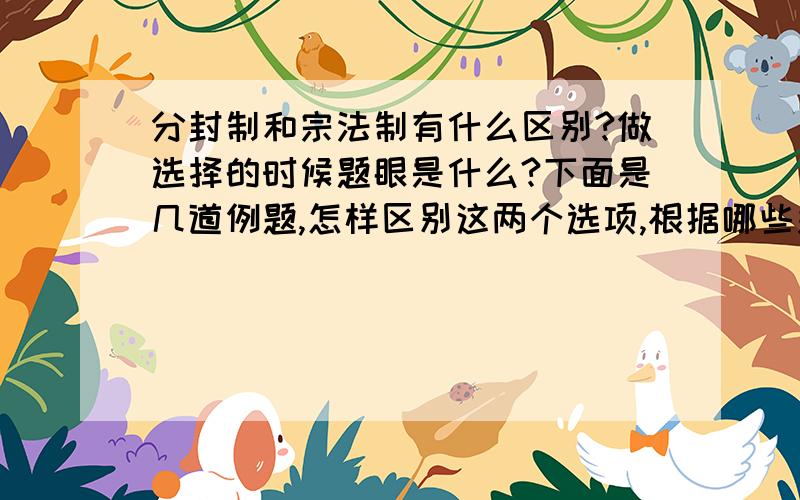 分封制和宗法制有什么区别?做选择的时候题眼是什么?下面是几道例题,怎样区别这两个选项,根据哪些关键词 一目了然?西周时期,用于解决贵族之间在权力、财产和徒弟继承上矛盾的制度是吸