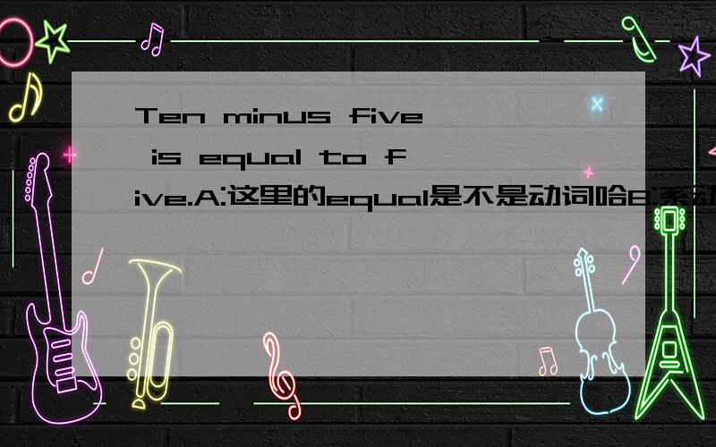 Ten minus five is equal to five.A:这里的equal是不是动词哈B:系动词is后面是不是有时候也需要了一个动词是吗,