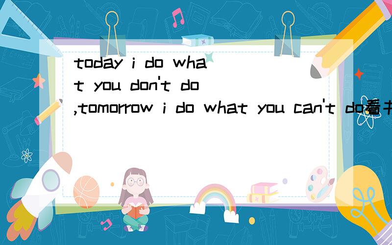 today i do what you don't do,tomorrow i do what you can't do看书时遇到的,