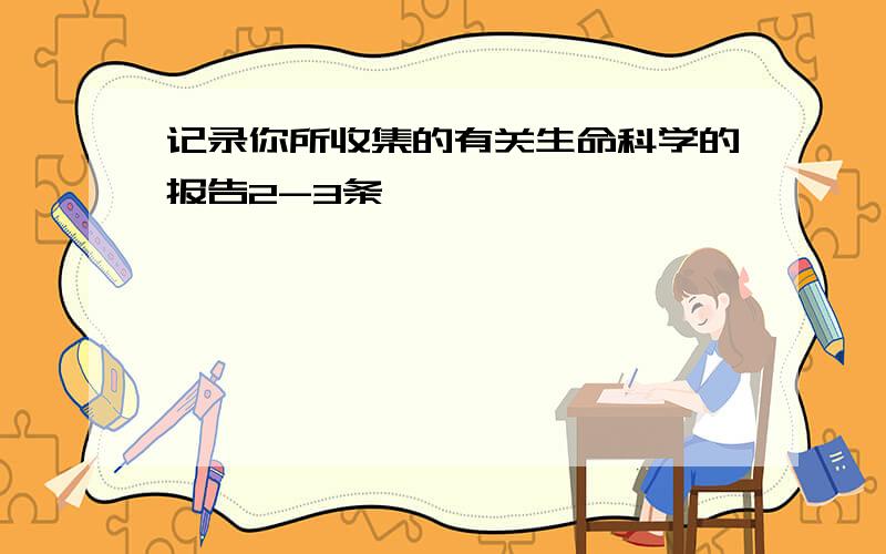 记录你所收集的有关生命科学的报告2-3条