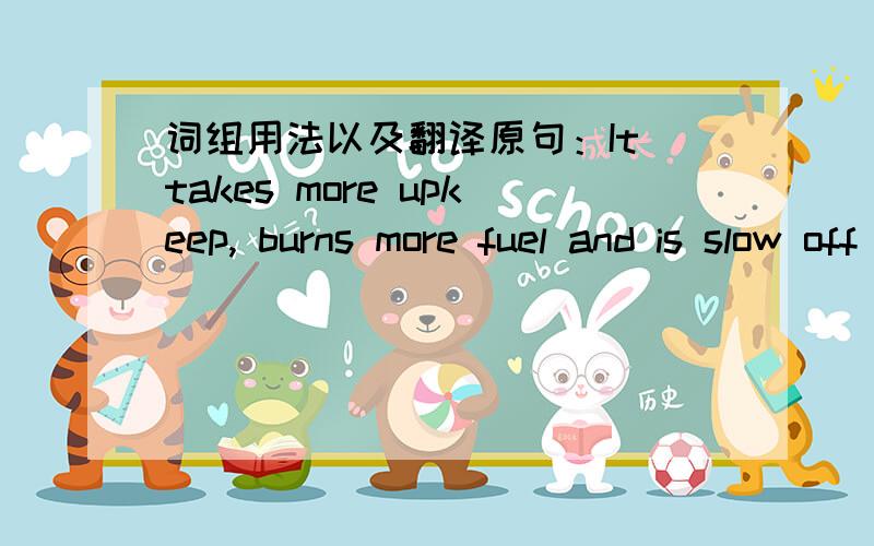 词组用法以及翻译原句：It takes more upkeep, burns more fuel and is slow off the starting line because it depends on learning a gradual process- instead of instinct.and is slow off the starting line翻译是：“并且起点更晚”,但