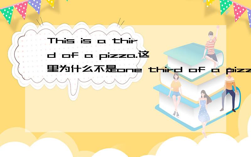 This is a third of a pizza.这里为什么不是one third of a pizza2)泛指人或事物的某一类别，以区别于其他种类。A plane is a machine that can fly我不明白上面所说的泛指人或事物的某一类别，以区别于其他种