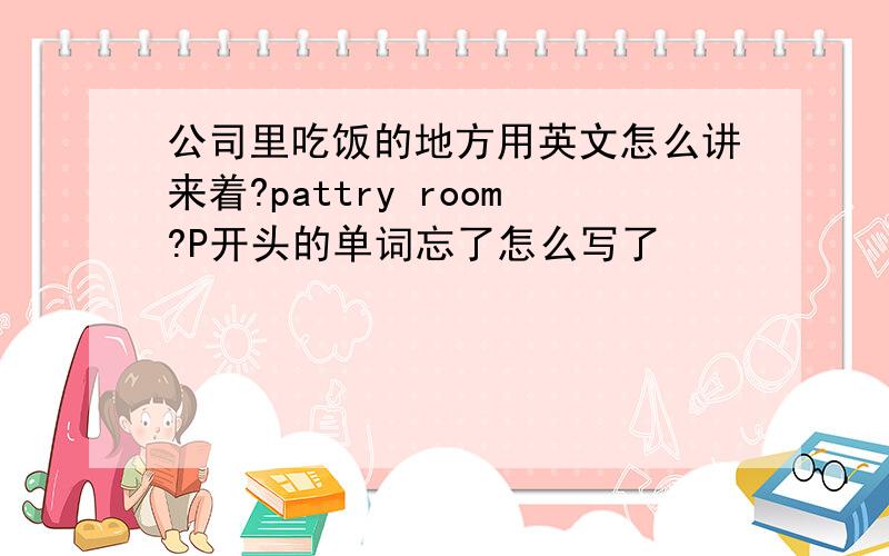 公司里吃饭的地方用英文怎么讲来着?pattry room?P开头的单词忘了怎么写了