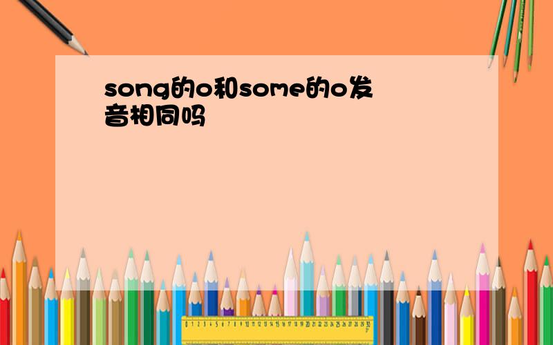 song的o和some的o发音相同吗