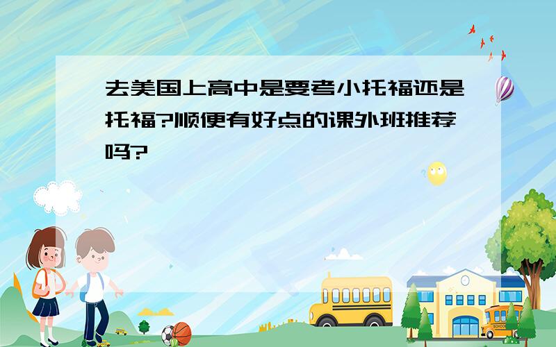 去美国上高中是要考小托福还是托福?顺便有好点的课外班推荐吗?