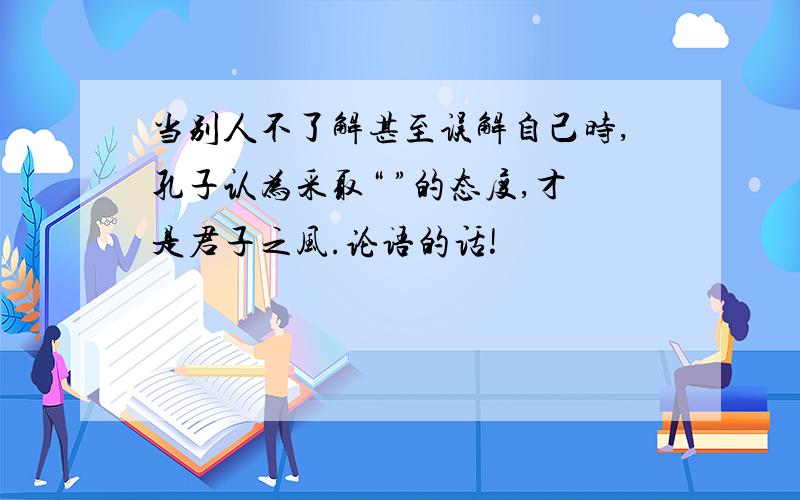 当别人不了解甚至误解自己时,孔子认为采取“ ”的态度,才是君子之风.论语的话!