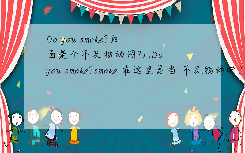 Do you smoke?后面是个不及物动词?1.Do you smoke?smoke 在这里是当 不及物讲吧?2.你介意我抽烟么?是不是有这两个句型..Do you mind if I smoke?(是个宾语从句?) Do you mind my smoking?3.I can't find it 后面的it是不