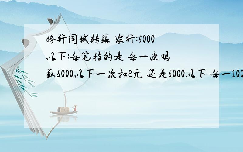 跨行同城转账 农行:5000以下:每笔指的是 每一次吗 取5000以下一次扣2元 还是5000以下 每一100扣2元 每笔指的是