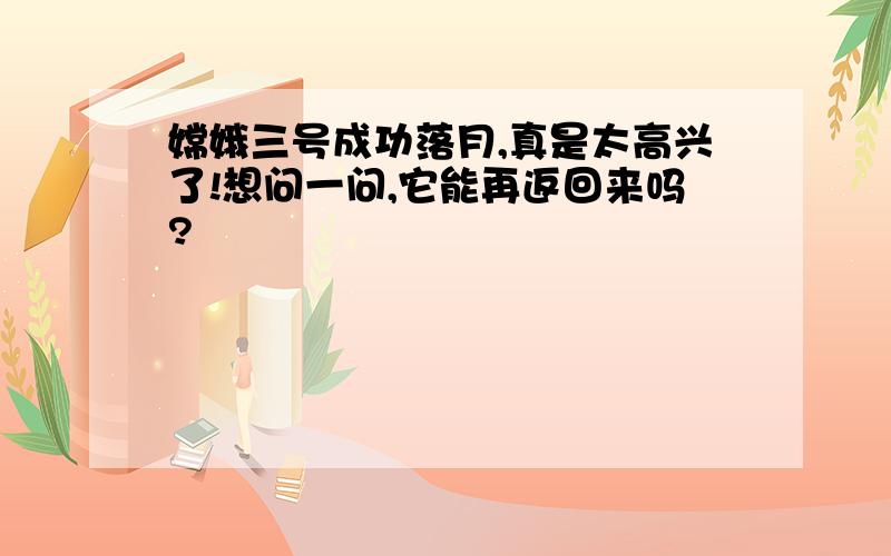 嫦娥三号成功落月,真是太高兴了!想问一问,它能再返回来吗?