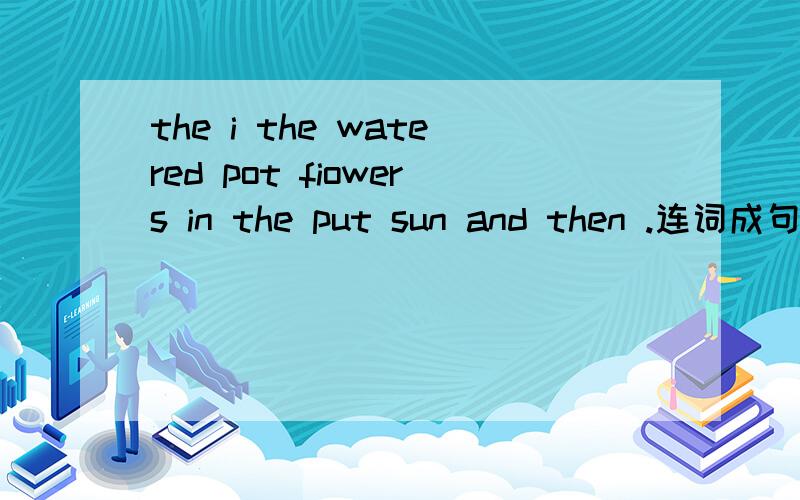 the i the watered pot fiowers in the put sun and then .连词成句for birthday did last your you get a year present last they happy weedend were busy but .we summr ate Kunming good food and in took last picture ,lake dog the and the kite into swam j