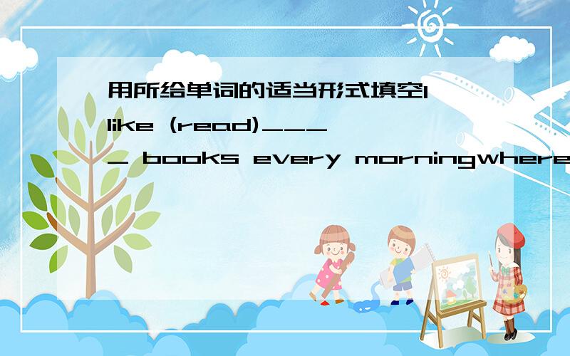 用所给单词的适当形式填空I like (read)____ books every morningwhere______ she(live)______?I can see many (people)______ in the park.I (go）_____fishing yesterdayshe in two years (old)_____ than me.