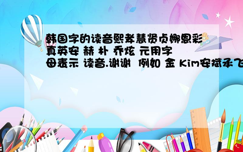 韩国字的读音熙孝慧贤贞娜恩彩真英安 赫 朴 乔炫 元用字母表示 读音.谢谢  例如 金 Kim安斌承飞浩 俊 旭 胜佑 在王