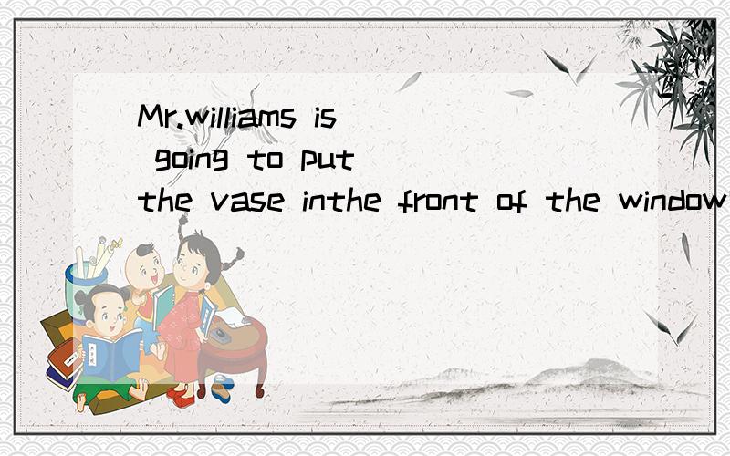 Mr.williams is going to put the vase inthe front of the window哪里错了,请改正.