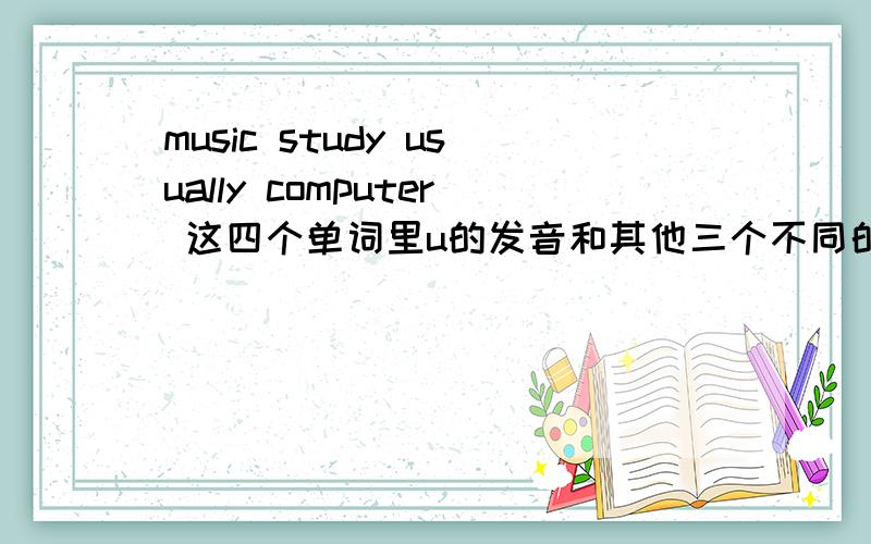 music study usually computer 这四个单词里u的发音和其他三个不同的是还有seat bread eat easy 里的eamaths about apple famliy 里的aclock doctor monday coffee里的osubject minus sunday fun 里的uwell tell wednesday chinese 里的e