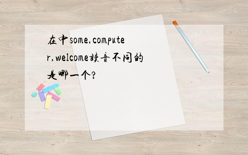 在中some,computer,welcome读音不同的是哪一个?