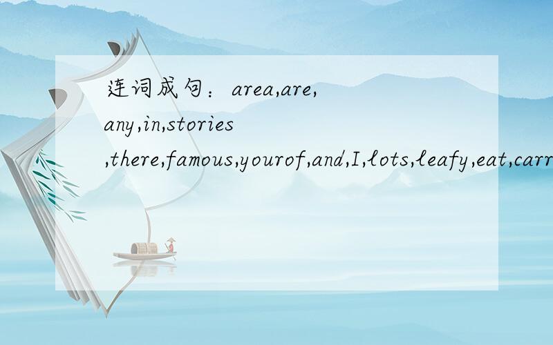 连词成句：area,are,any,in,stories,there,famous,yourof,and,I,lots,leafy,eat,carrots,vegetables