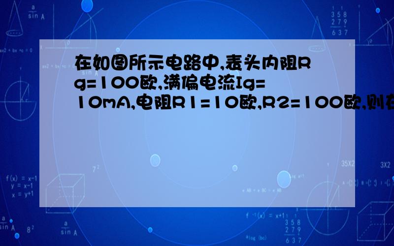 在如图所示电路中,表头内阻Rg=100欧,满偏电流Ig=10mA,电阻R1=10欧,R2=100欧,则在以下三种情况下,该电路构成何种电表?其量程分别为多大?（1）S1,S2均打开（2）S1,S2均闭合