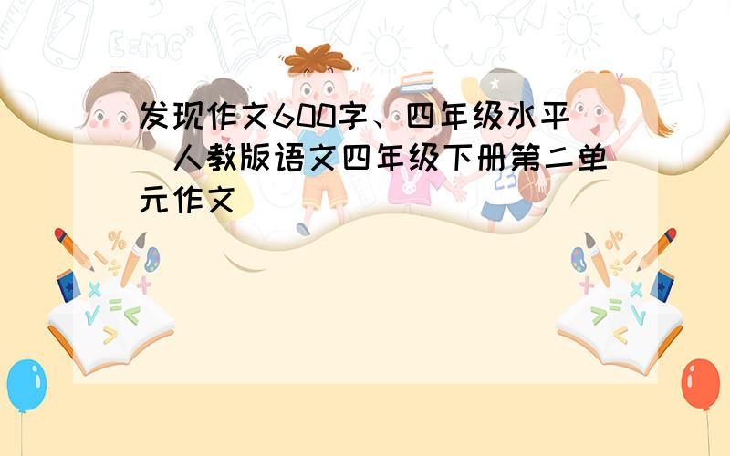 发现作文600字、四年级水平（人教版语文四年级下册第二单元作文）