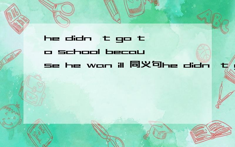 he didn't go to school because he wan ill 同义句he didn't go to school____ _____his_____.