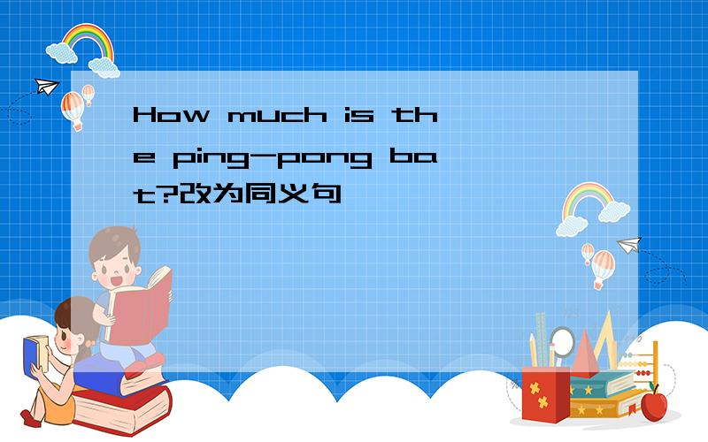 How much is the ping-pong bat?改为同义句