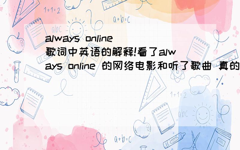 always online 歌词中英语的解释!看了always online 的网络电影和听了歌曲 真的很喜欢上了这首always online  如果我有女朋友一定送她一本联想S10 粉红色 的小本  偏题了...   always online 里面有些英语