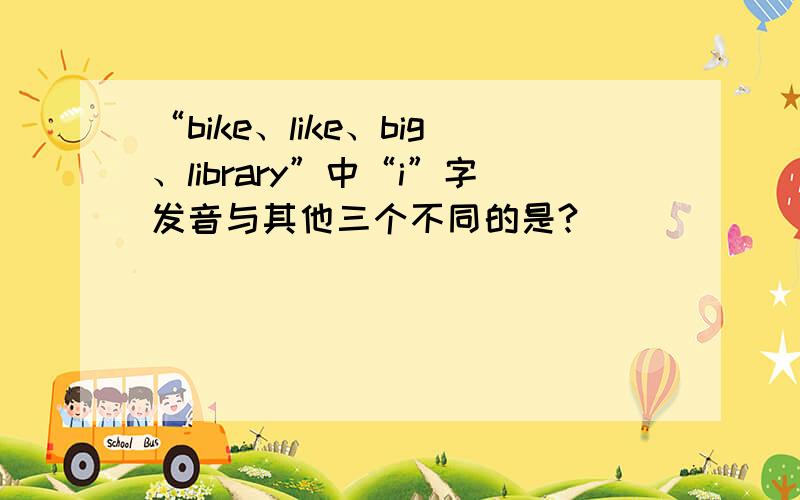 “bike、like、big、library”中“i”字发音与其他三个不同的是?