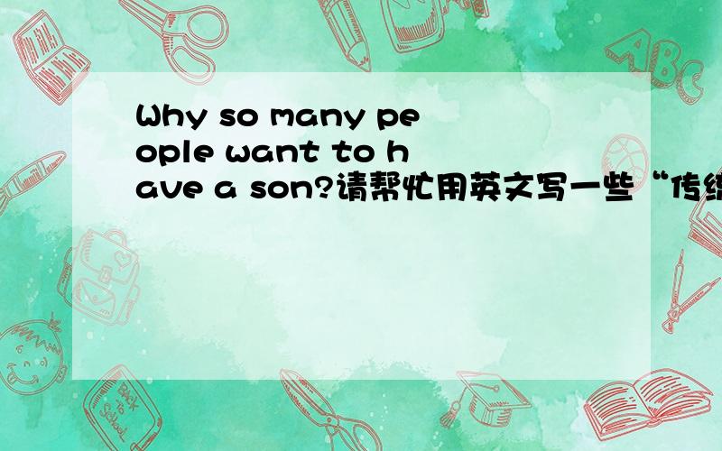 Why so many people want to have a son?请帮忙用英文写一些“传统观念中希望生男孩的原因”,简单一点就可以,口语题.