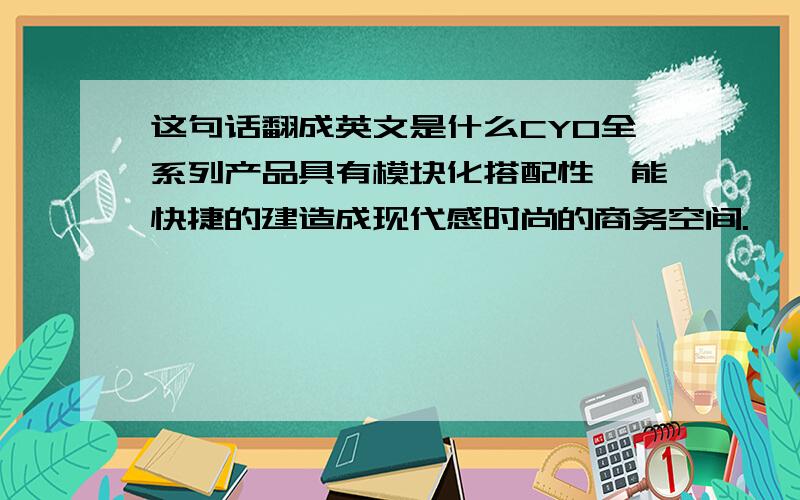 这句话翻成英文是什么CYO全系列产品具有模块化搭配性,能快捷的建造成现代感时尚的商务空间.