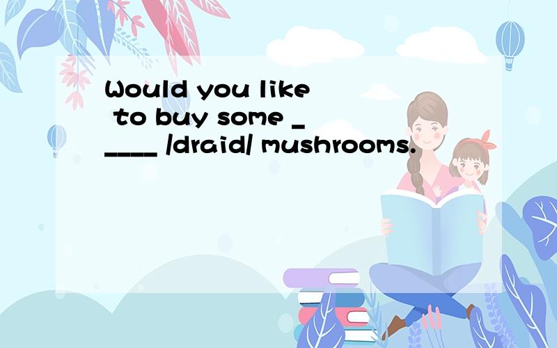 Would you like to buy some _____ /draid/ mushrooms.