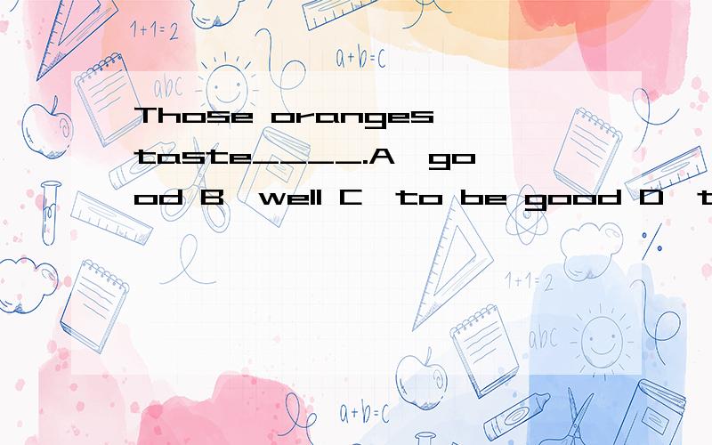 Those oranges taste____.A、good B、well C、to be good D、to be well 选什么,为什么?A、good B、well C、to be good D、to be well 选什么,为什么?