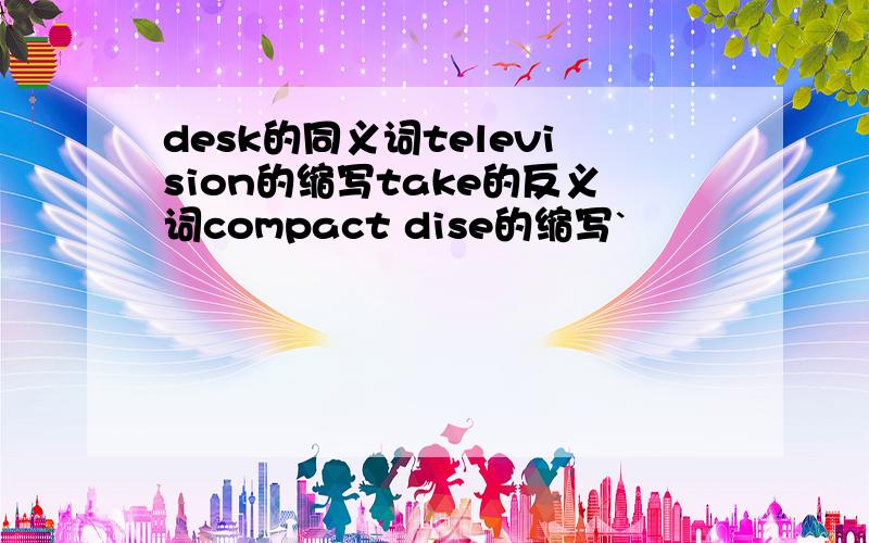 desk的同义词television的缩写take的反义词compact dise的缩写`