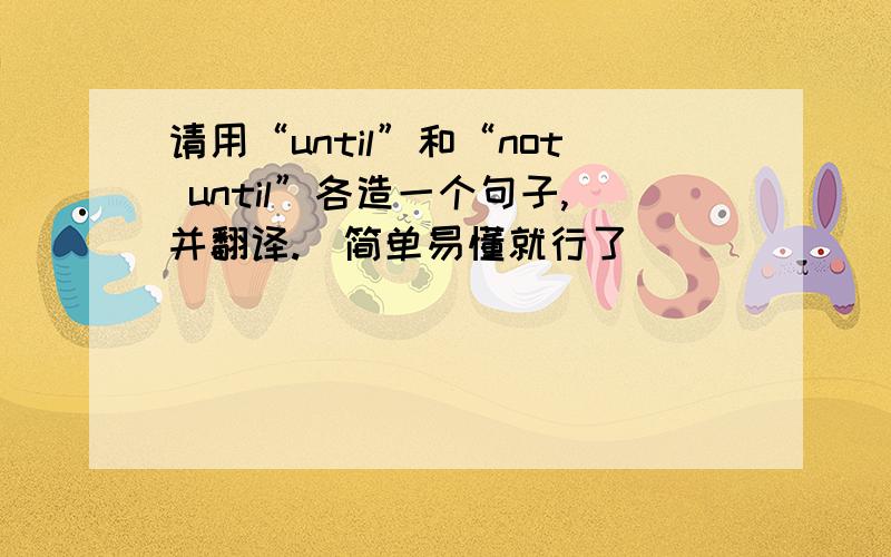 请用“until”和“not until”各造一个句子,并翻译.（简单易懂就行了）