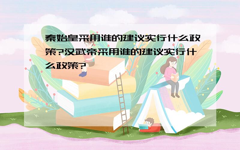 秦始皇采用谁的建议实行什么政策?汉武帝采用谁的建议实行什么政策?