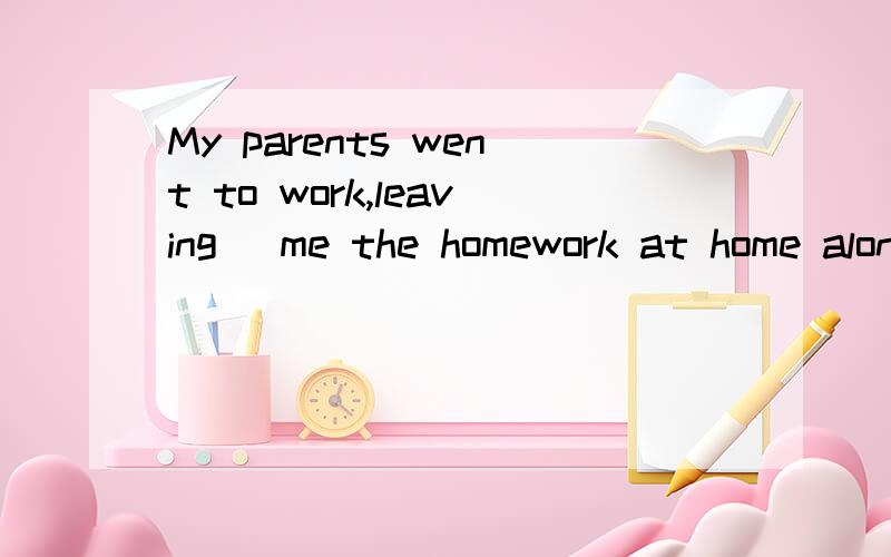 My parents went to work,leaving _me the homework at home alone.A.to do B.did C.for doing D.doing正确答案是D请问为什么